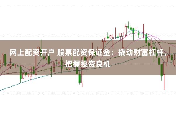 网上配资开户 股票配资保证金：撬动财富杠杆，把握投资良机