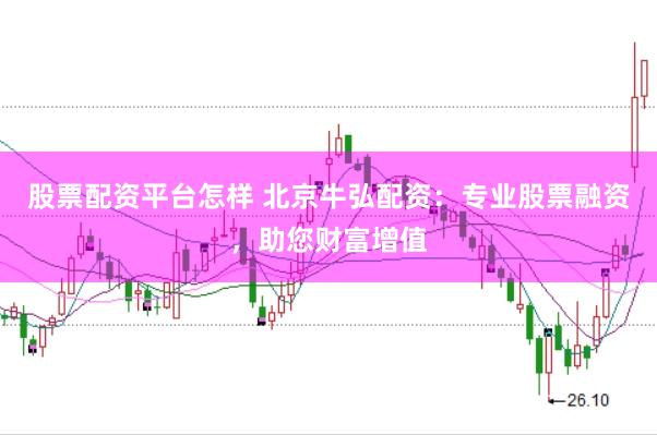 股票配资平台怎样 北京牛弘配资：专业股票融资，助您财富增值