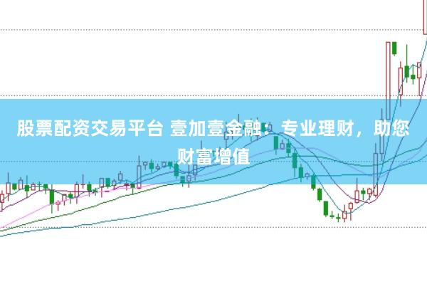 股票配资交易平台 壹加壹金融：专业理财，助您财富增值