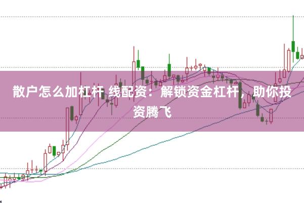 散户怎么加杠杆 线配资：解锁资金杠杆，助你投资腾飞