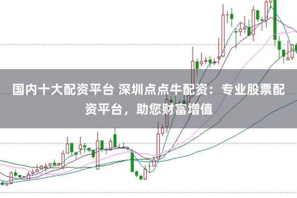 国内十大配资平台 深圳点点牛配资：专业股票配资平台，助您财富增值