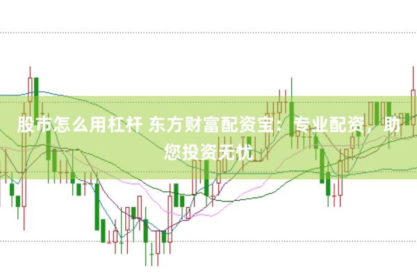 股市怎么用杠杆 东方财富配资宝：专业配资，助您投资无忧