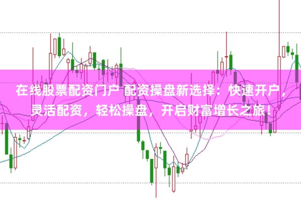 在线股票配资门户 配资操盘新选择：快速开户，灵活配资，轻松操盘，开启财富增长之旅！