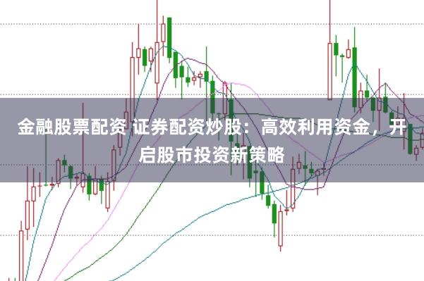 金融股票配资 证券配资炒股：高效利用资金，开启股市投资新策略