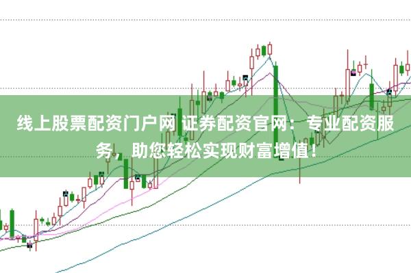 线上股票配资门户网 证券配资官网：专业配资服务，助您轻松实现财富增值！