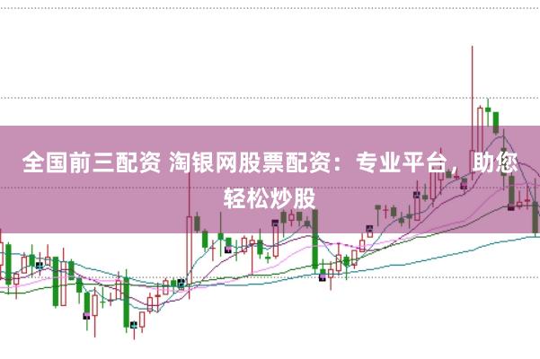 全国前三配资 淘银网股票配资：专业平台，助您轻松炒股