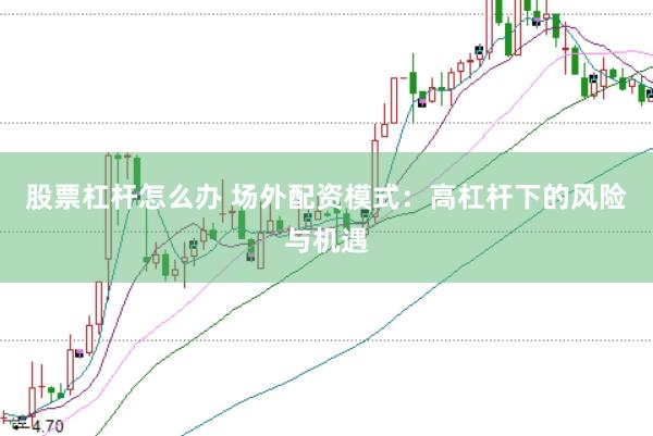 股票杠杆怎么办 场外配资模式：高杠杆下的风险与机遇