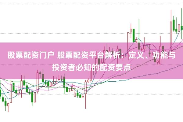 股票配资门户 股票配资平台解析：定义、功能与投资者必知的配资要点