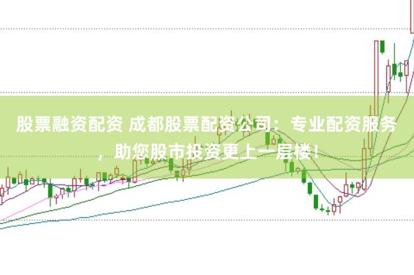 股票融资配资 成都股票配资公司：专业配资服务，助您股市投资更上一层楼！