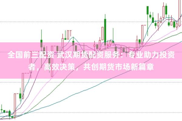 全国前三配资 武汉期货配资服务：专业助力投资者，高效决策，共创期货市场新篇章