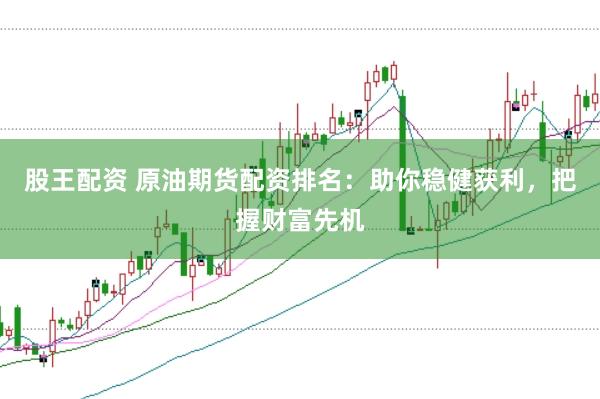 股王配资 原油期货配资排名：助你稳健获利，把握财富先机
