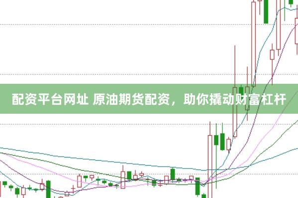 配资平台网址 原油期货配资，助你撬动财富杠杆