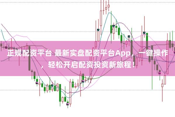 正规配资平台 最新实盘配资平台App，一键操作，轻松开启配资投资新旅程！