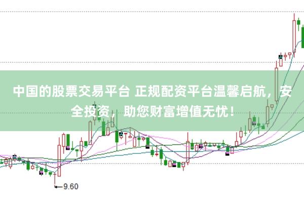 中国的股票交易平台 正规配资平台温馨启航，安全投资，助您财富增值无忧！