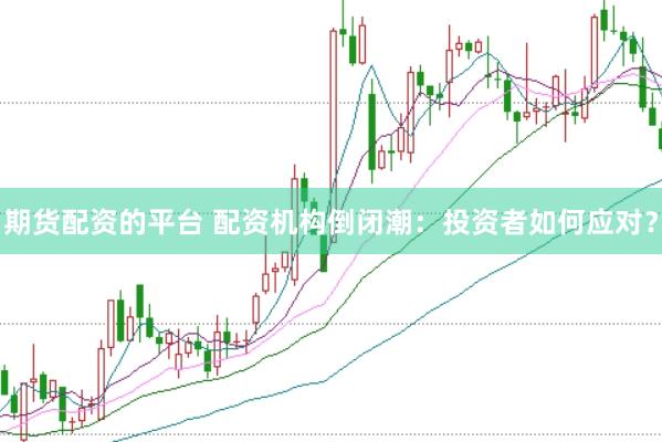 期货配资的平台 配资机构倒闭潮：投资者如何应对？