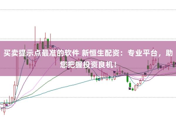 买卖提示点最准的软件 新恒生配资：专业平台，助您把握投资良机！