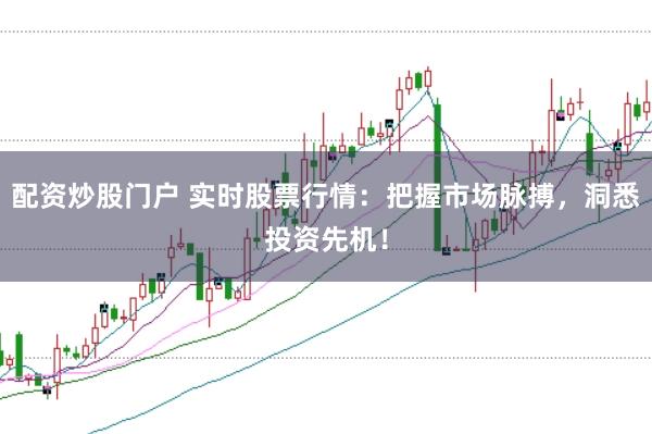 配资炒股门户 实时股票行情：把握市场脉搏，洞悉投资先机！