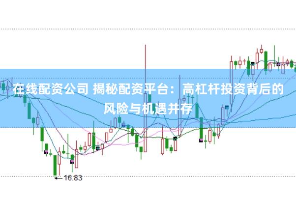 在线配资公司 揭秘配资平台：高杠杆投资背后的风险与机遇并存
