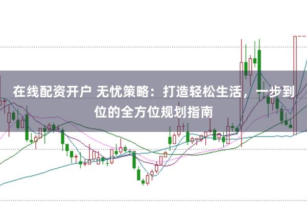 在线配资开户 无忧策略：打造轻松生活，一步到位的全方位规划指南