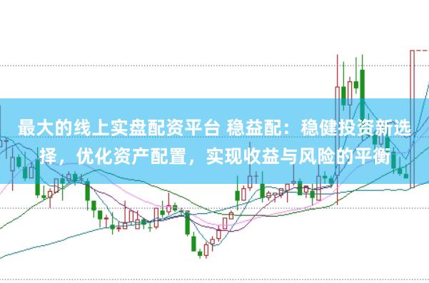 最大的线上实盘配资平台 稳益配：稳健投资新选择，优化资产配置，实现收益与风险的平衡