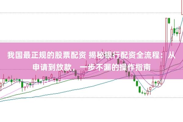 我国最正规的股票配资 揭秘银行配资全流程：从申请到放款，一步不漏的操作指南