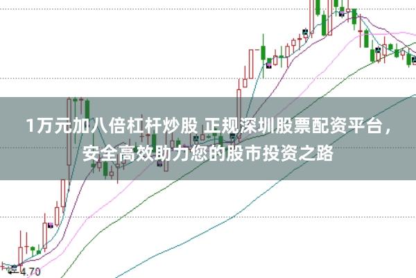 1万元加八倍杠杆炒股 正规深圳股票配资平台，安全高效助力您的股市投资之路