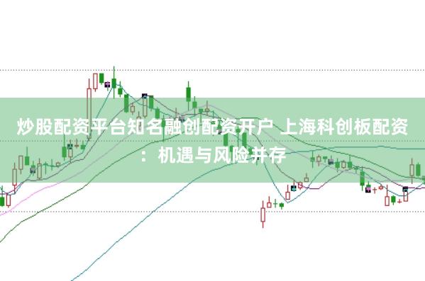 炒股配资平台知名融创配资开户 上海科创板配资：机遇与风险并存