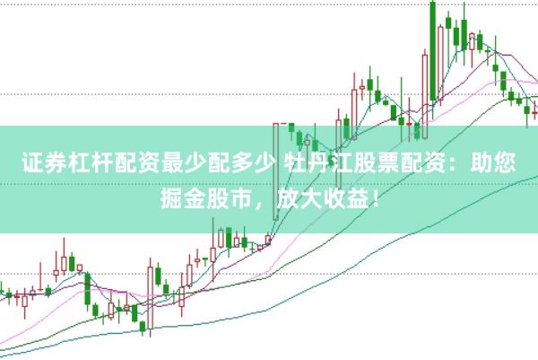 证券杠杆配资最少配多少 牡丹江股票配资：助您掘金股市，放大收益！
