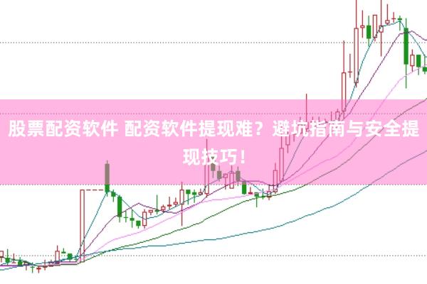 股票配资软件 配资软件提现难？避坑指南与安全提现技巧！