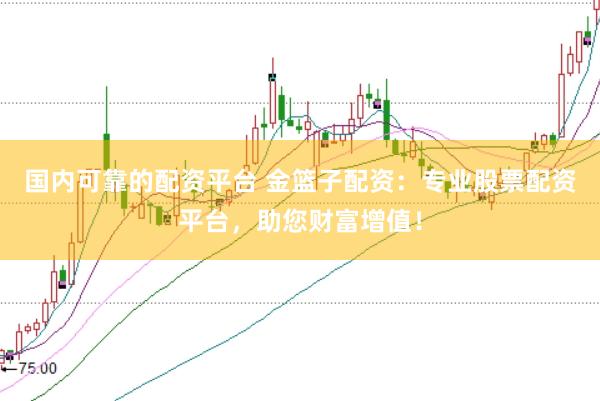 国内可靠的配资平台 金篮子配资：专业股票配资平台，助您财富增值！