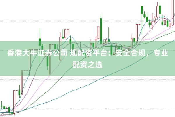 香港大牛证券公司 规配资平台：安全合规，专业配资之选