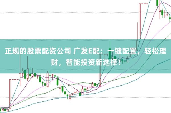 正规的股票配资公司 广发E配：一键配置，轻松理财，智能投资新选择！