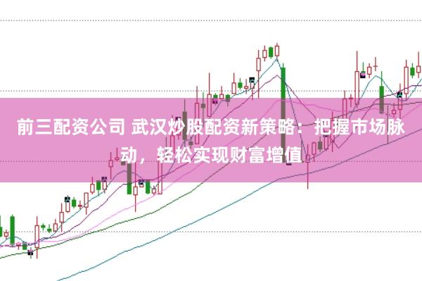 前三配资公司 武汉炒股配资新策略：把握市场脉动，轻松实现财富增值