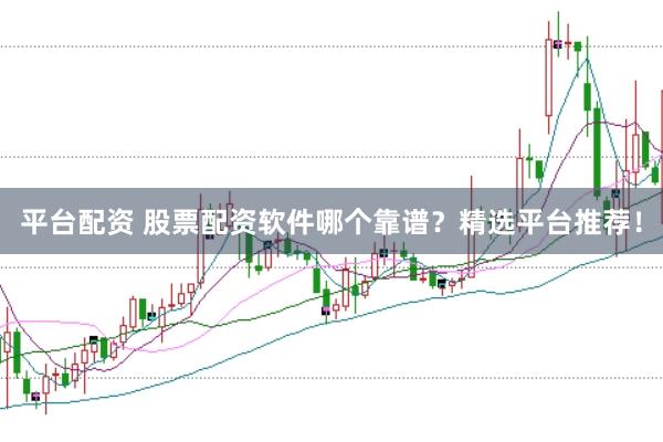 平台配资 股票配资软件哪个靠谱？精选平台推荐！