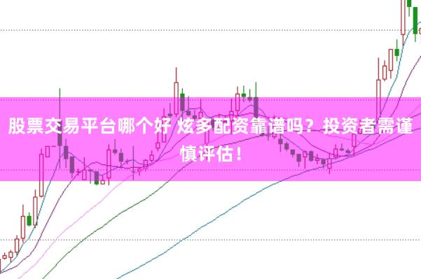 股票交易平台哪个好 炫多配资靠谱吗？投资者需谨慎评估！