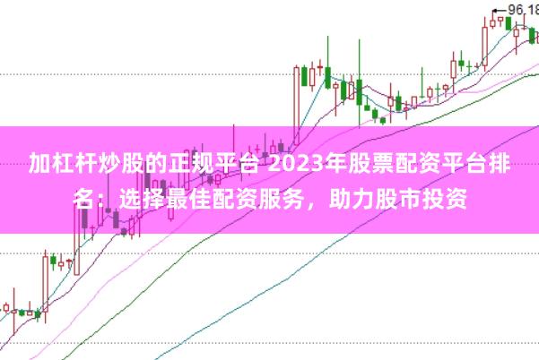 加杠杆炒股的正规平台 2023年股票配资平台排名：选择最佳配资服务，助力股市投资