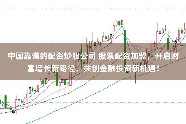 中国靠谱的配资炒股公司 股票配资加盟，开启财富增长新路径，共创金融投资新机遇！
