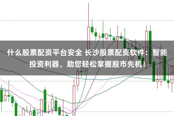 什么股票配资平台安全 长沙股票配资软件：智能投资利器，助您轻松掌握股市先机！