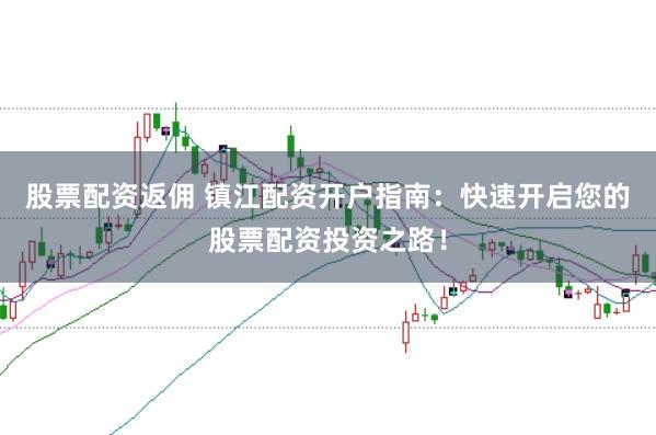 股票配资返佣 镇江配资开户指南：快速开启您的股票配资投资之路！