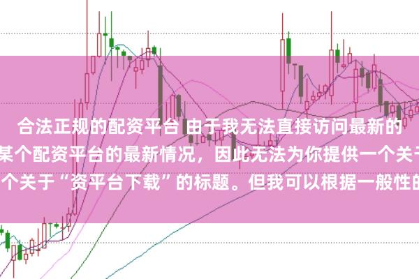 合法正规的配资平台 由于我无法直接访问最新的互联网内容或具体了解某个配资平台的最新情况，因此无法为你提供一个关于“资平台下载”的标题。但我可以根据一般性的信息给出一些建议。
