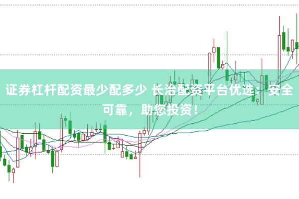 证券杠杆配资最少配多少 长治配资平台优选：安全可靠，助您投资！