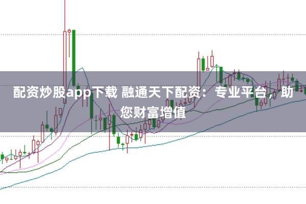 配资炒股app下载 融通天下配资：专业平台，助您财富增值