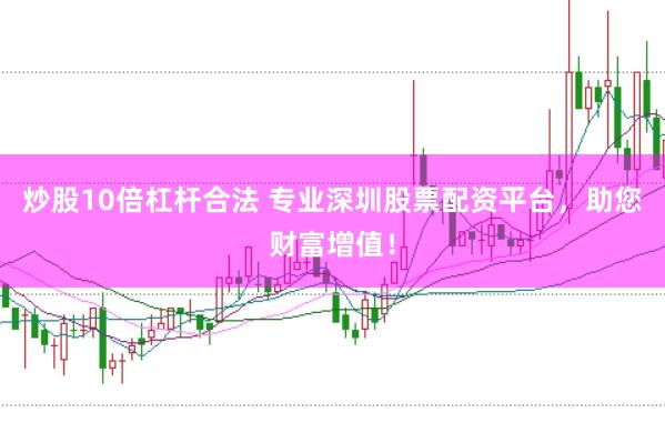 炒股10倍杠杆合法 专业深圳股票配资平台，助您财富增值！
