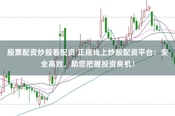 股票配资炒股看配资 正规线上炒股配资平台：安全高效，助您把握投资良机！