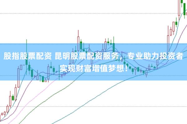 股指股票配资 昆明股票配资服务，专业助力投资者实现财富增值梦想！