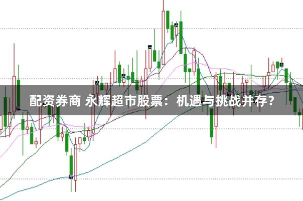 配资券商 永辉超市股票：机遇与挑战并存？