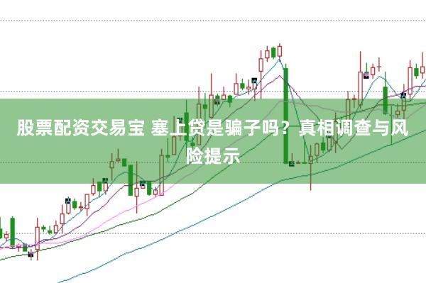股票配资交易宝 塞上贷是骗子吗？真相调查与风险提示