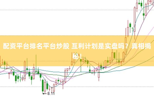 配资平台排名平台炒股 互利计划是实盘吗？真相揭秘！