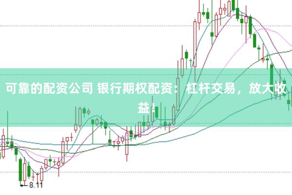 可靠的配资公司 银行期权配资：杠杆交易，放大收益！