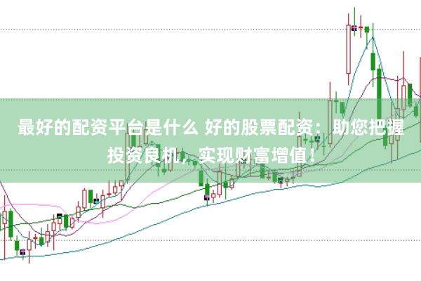 最好的配资平台是什么 好的股票配资：助您把握投资良机，实现财富增值！
